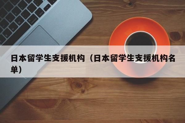 日本留学生支援机构（日本留学生支援机构名单）