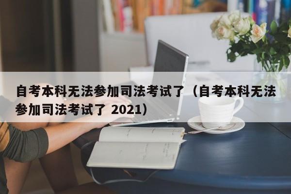 自考本科无法参加司法考试了（自考本科无法参加司法考试了 2021）