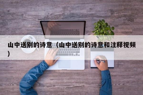 山中送别的诗意（山中送别的诗意和注释视频）