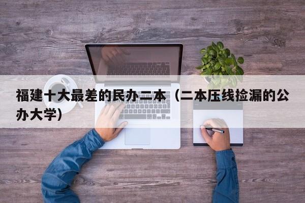 福建十大最差的民办二本（二本压线捡漏的公办大学）
