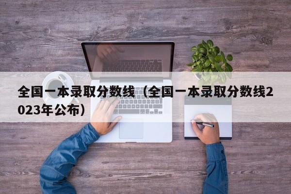 全国一本录取分数线（全国一本录取分数线2023年公布）