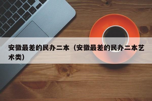 安徽最差的民办二本（安徽最差的民办二本艺术类）