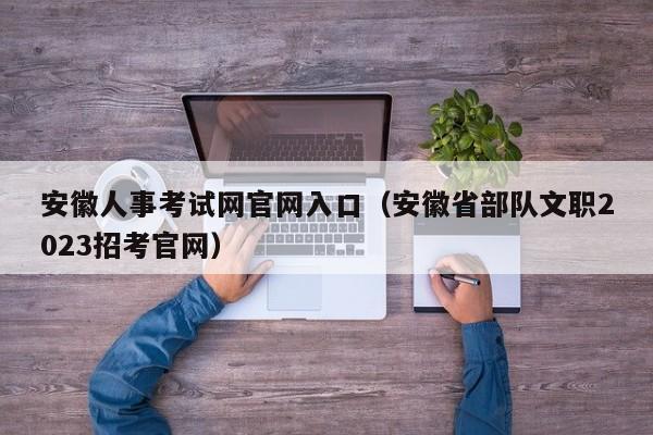 安徽人事考试网官网入口（安徽省部队文职2023招考官网）