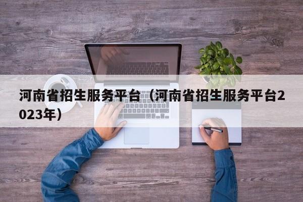 河南省招生服务平台（河南省招生服务平台2023年）