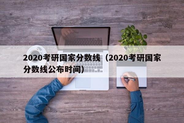 2020考研国家分数线（2020考研国家分数线公布时间）