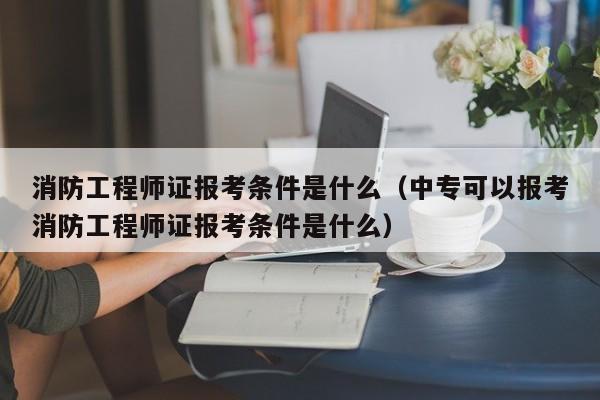 消防工程师证报考条件是什么（中专可以报考消防工程师证报考条件是什么）