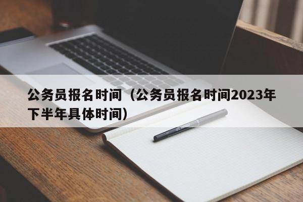 公务员报名时间（公务员报名时间2023年下半年具体时间）