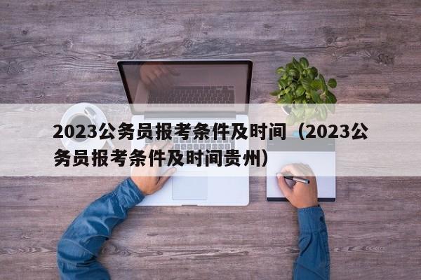 2023公务员报考条件及时间（2023公务员报考条件及时间贵州）