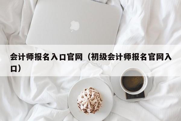 会计师报名入口官网（初级会计师报名官网入口）