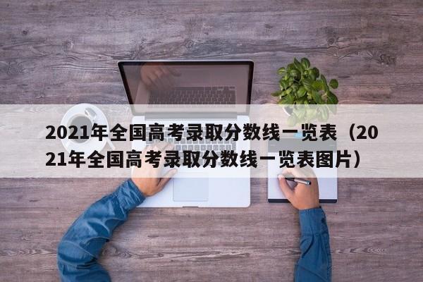 2021年全国高考录取分数线一览表（2021年全国高考录取分数线一览表图片）