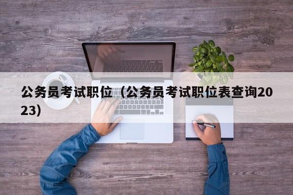 公务员考试职位（公务员考试职位表查询2023）