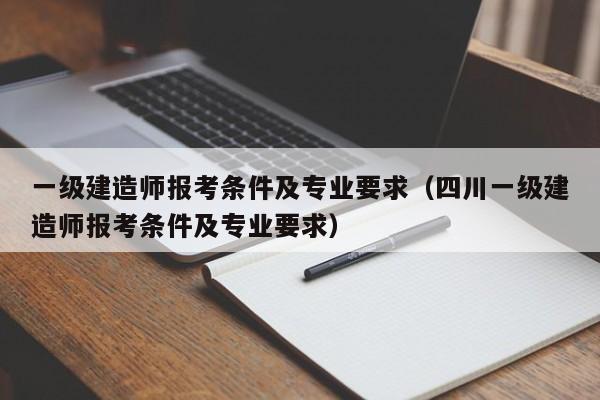 一级建造师报考条件及专业要求（四川一级建造师报考条件及专业要求）