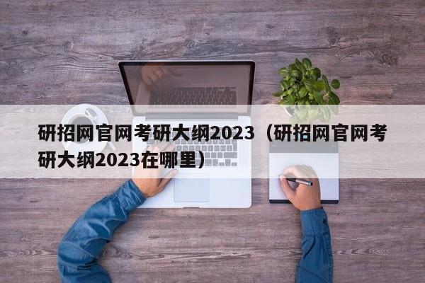研招网官网考研大纲2023（研招网官网考研大纲2023在哪里）