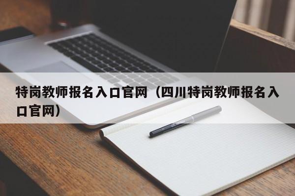 特岗教师报名入口官网（四川特岗教师报名入口官网）