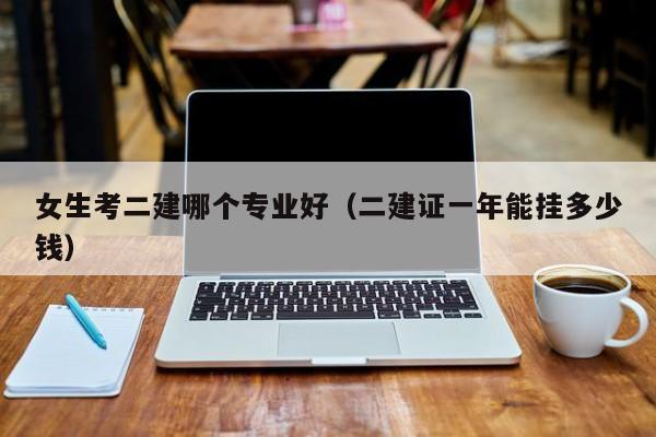女生考二建哪个专业好（二建证一年能挂多少钱）