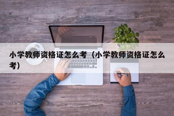 小学教师资格证怎么考（小学教师资格证怎么考）