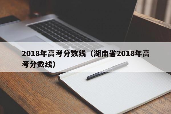 2018年高考分数线（湖南省2018年高考分数线）