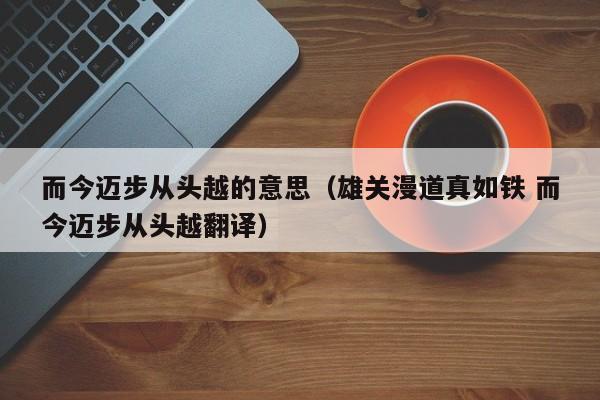 而今迈步从头越的意思（雄关漫道真如铁 而今迈步从头越翻译）
