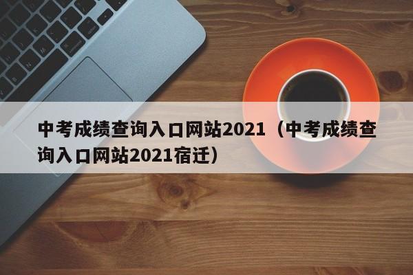 中考成绩查询入口网站2021（中考成绩查询入口网站2021宿迁）