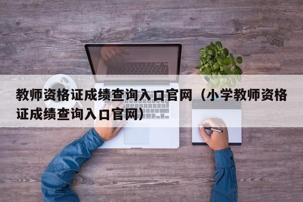 教师资格证成绩查询入口官网（小学教师资格证成绩查询入口官网）