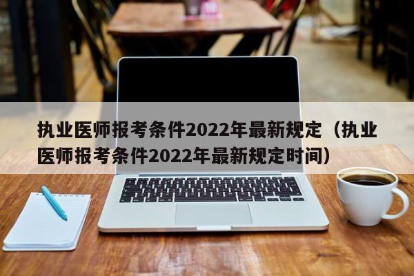 执业医师报考条件2022年最新规定（执业医师报考条件2022年最新规定时间）