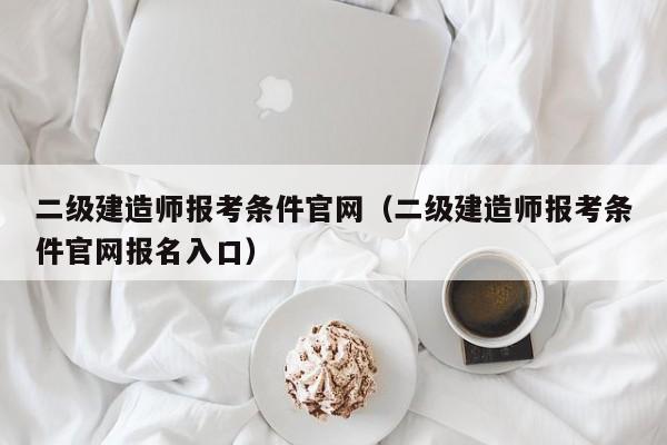 二级建造师报考条件官网（二级建造师报考条件官网报名入口）