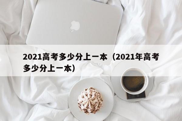 2021高考多少分上一本（2021年高考多少分上一本）