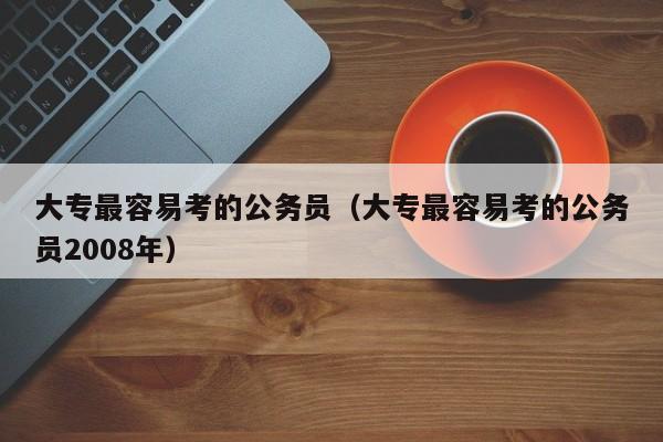 大专最容易考的公务员（大专最容易考的公务员2008年）