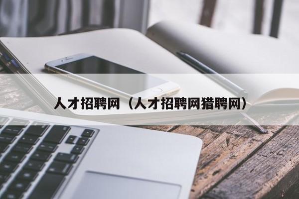 人才招聘网（人才招聘网猎聘网）