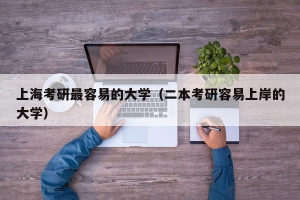 上海考研最容易的大学（二本考研容易上岸的大学）