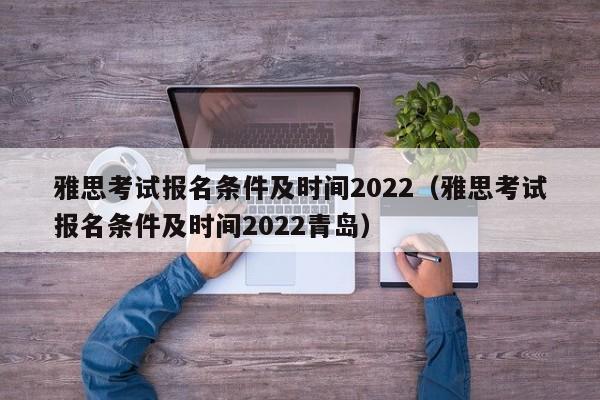 雅思考试报名条件及时间2022（雅思考试报名条件及时间2022青岛）