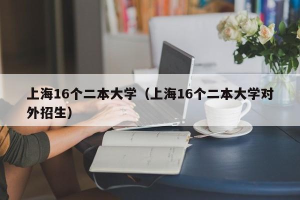 上海16个二本大学（上海16个二本大学对外招生）