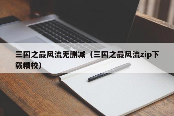 三国之最风流无删减（三国之最风流zip下载精校）