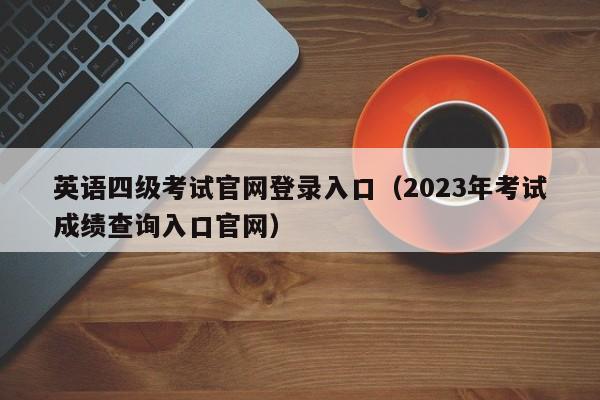 英语四级考试官网登录入口（2023年考试成绩查询入口官网）