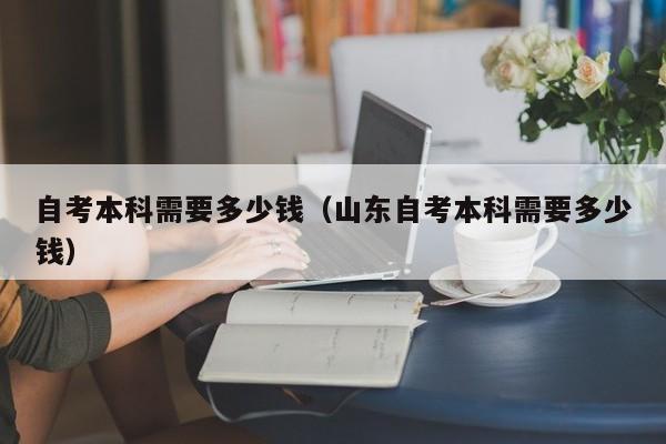 自考本科需要多少钱（山东自考本科需要多少钱）