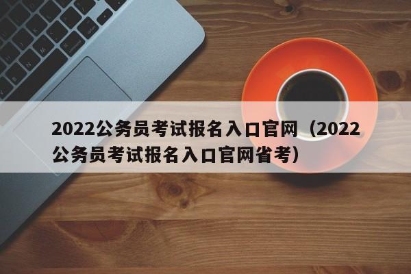 2022公务员考试报名入口官网（2022公务员考试报名入口官网省考）