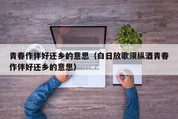 青春作伴好还乡的意思（白日放歌须纵酒青春作伴好还乡的意思）