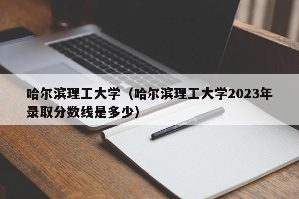 哈尔滨理工大学（哈尔滨理工大学2023年录取分数线是多少）