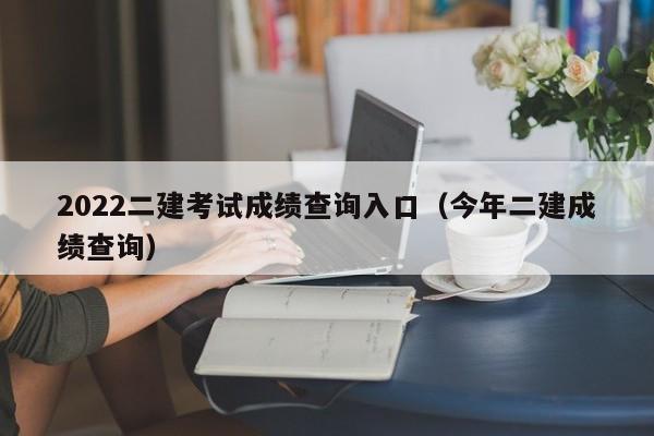 2022二建考试成绩查询入口（今年二建成绩查询）