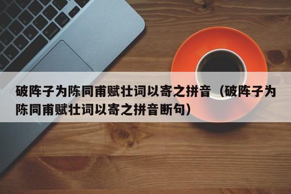 破阵子为陈同甫赋壮词以寄之拼音（破阵子为陈同甫赋壮词以寄之拼音断句）
