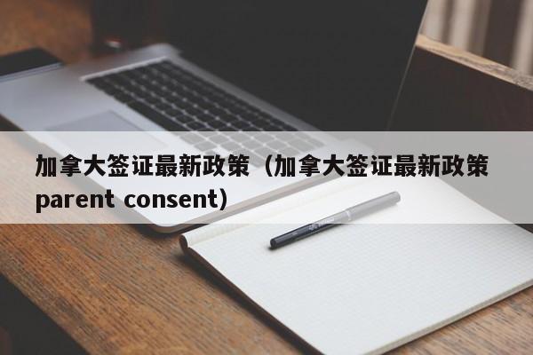 加拿大签证最新政策（加拿大签证最新政策 parent consent）