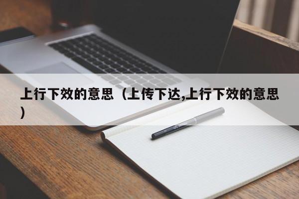 上行下效的意思（上传下达,上行下效的意思）
