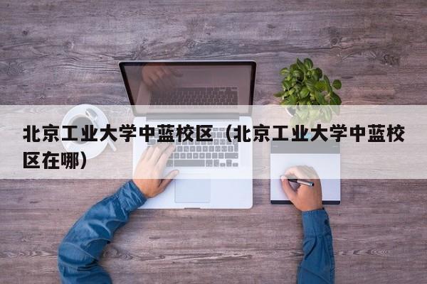 北京工业大学中蓝校区（北京工业大学中蓝校区在哪）
