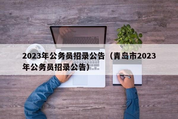 2023年公务员招录公告（青岛市2023年公务员招录公告）