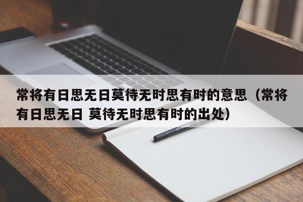 常将有日思无日莫待无时思有时的意思（常将有日思无日 莫待无时思有时的出处）