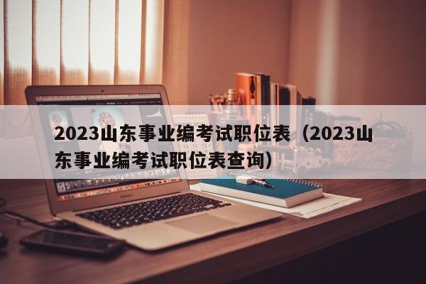 2023山东事业编考试职位表（2023山东事业编考试职位表查询）