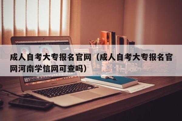 成人自考大专报名官网（成人自考大专报名官网河南学信网可查吗）