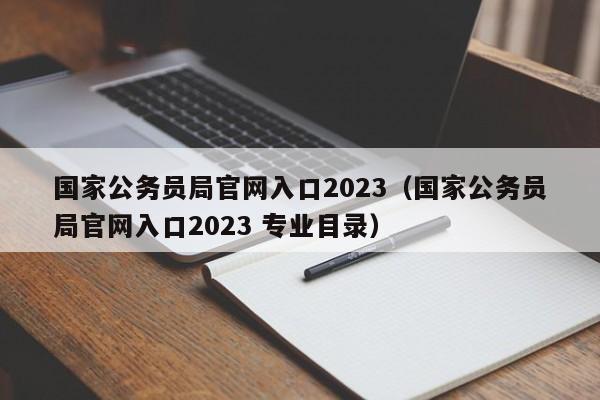 国家公务员局官网入口2023（国家公务员局官网入口2023 专业目录）