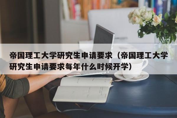 帝国理工大学研究生申请要求（帝国理工大学研究生申请要求每年什么时候开学）