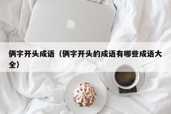 俩字开头成语（俩字开头的成语有哪些成语大全）